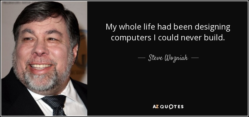 My whole life had been designing computers I could never build. - Steve Wozniak