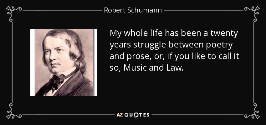 My whole life has been a twenty years struggle between poetry and prose, or, if you like to call it so, Music and Law. - Robert Schumann
