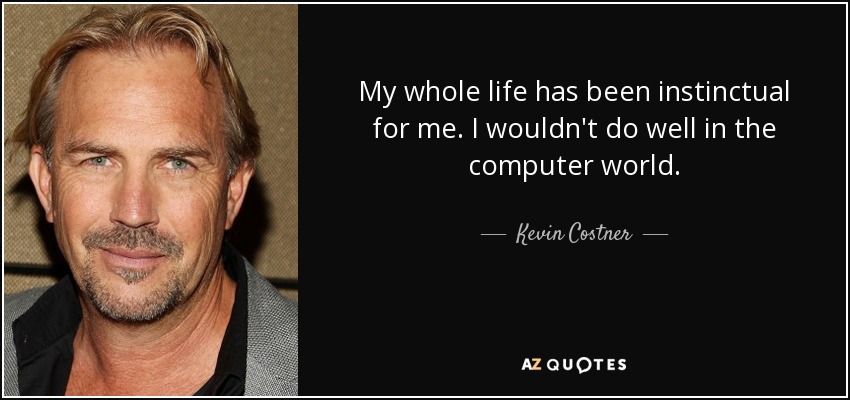 My whole life has been instinctual for me. I wouldn't do well in the computer world. - Kevin Costner