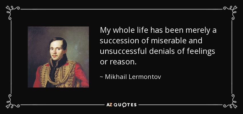 My whole life has been merely a succession of miserable and unsuccessful denials of feelings or reason. - Mikhail Lermontov