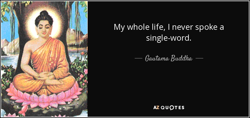 My whole life, I never spoke a single-word. - Gautama Buddha