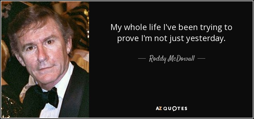 My whole life I've been trying to prove I'm not just yesterday. - Roddy McDowall