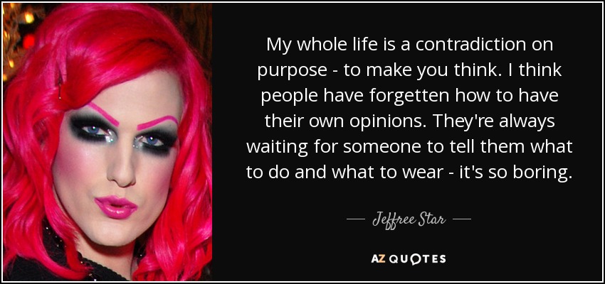 My whole life is a contradiction on purpose - to make you think. I think people have forgetten how to have their own opinions. They're always waiting for someone to tell them what to do and what to wear - it's so boring. - Jeffree Star