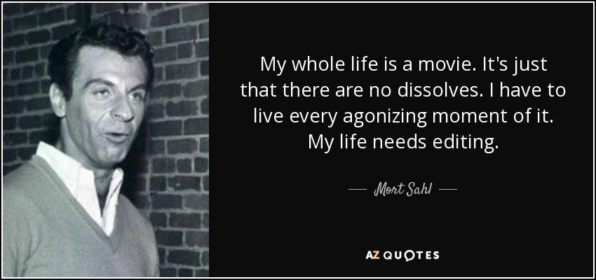 My whole life is a movie. It's just that there are no dissolves. I have to live every agonizing moment of it. My life needs editing. - Mort Sahl