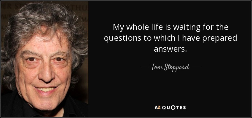 My whole life is waiting for the questions to which I have prepared answers. - Tom Stoppard