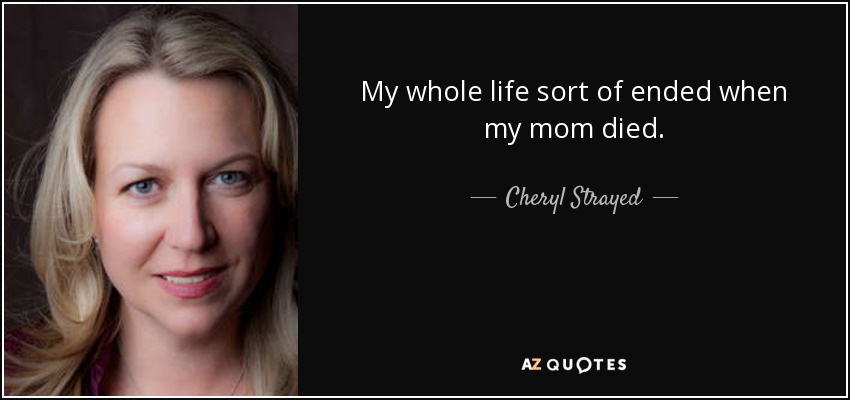 My whole life sort of ended when my mom died. - Cheryl Strayed