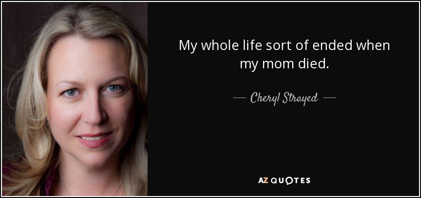 My whole life sort of ended when my mom died. - Cheryl Strayed
