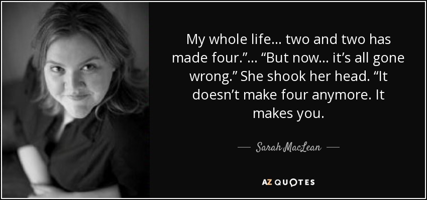 My whole life . . . two and two has made four.”... “But now . . . it’s all gone wrong.” She shook her head. “It doesn’t make four anymore. It makes you. - Sarah MacLean