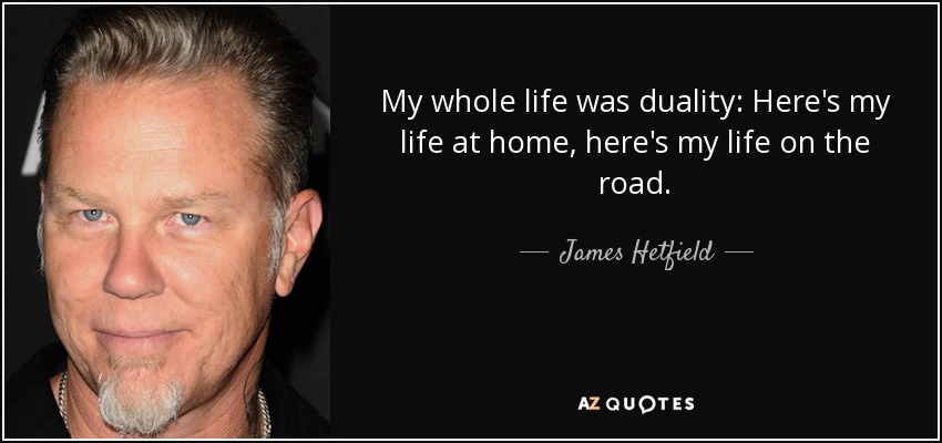 My whole life was duality: Here's my life at home, here's my life on the road. - James Hetfield