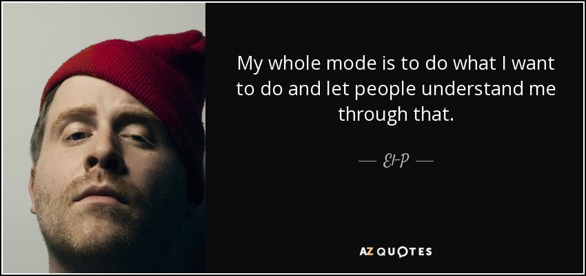 My whole mode is to do what I want to do and let people understand me through that. - El-P
