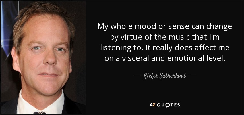 My whole mood or sense can change by virtue of the music that I'm listening to. It really does affect me on a visceral and emotional level. - Kiefer Sutherland