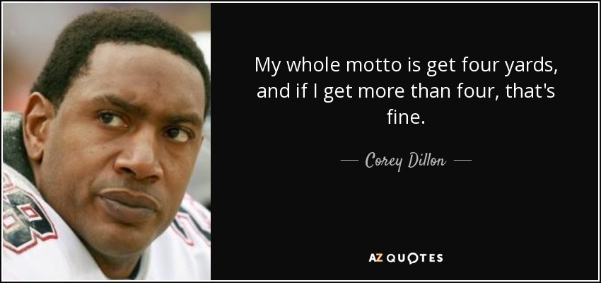 My whole motto is get four yards, and if I get more than four, that's fine. - Corey Dillon