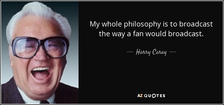 My whole philosophy is to broadcast the way a fan would broadcast. - Harry Caray