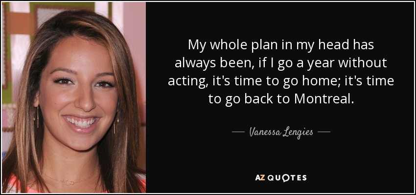 My whole plan in my head has always been, if I go a year without acting, it's time to go home; it's time to go back to Montreal. - Vanessa Lengies