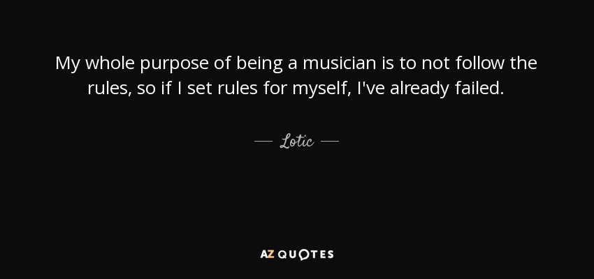 My whole purpose of being a musician is to not follow the rules, so if I set rules for myself, I've already failed. - Lotic