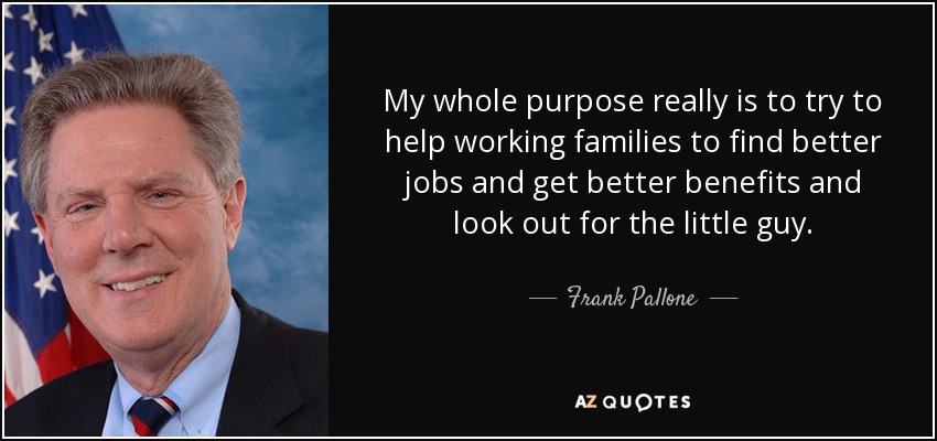 My whole purpose really is to try to help working families to find better jobs and get better benefits and look out for the little guy. - Frank Pallone