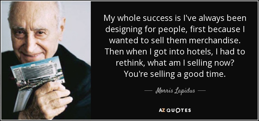My whole success is I've always been designing for people, first because I wanted to sell them merchandise. Then when I got into hotels, I had to rethink, what am I selling now? You're selling a good time. - Morris Lapidus