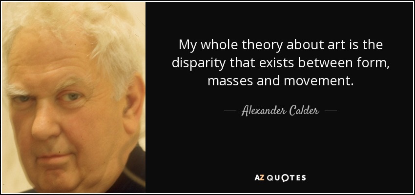 My whole theory about art is the disparity that exists between form, masses and movement. - Alexander Calder