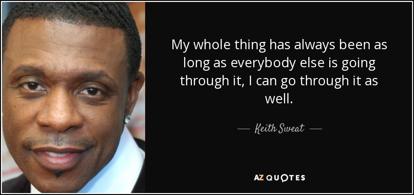 My whole thing has always been as long as everybody else is going through it, I can go through it as well. - Keith Sweat