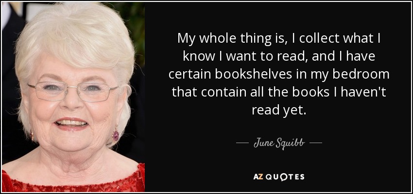 My whole thing is, I collect what I know I want to read, and I have certain bookshelves in my bedroom that contain all the books I haven't read yet. - June Squibb