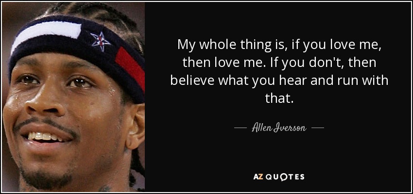 My whole thing is, if you love me, then love me. If you don't, then believe what you hear and run with that. - Allen Iverson