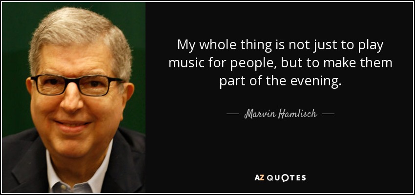 My whole thing is not just to play music for people, but to make them part of the evening. - Marvin Hamlisch
