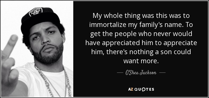 My whole thing was this was to immortalize my family's name. To get the people who never would have appreciated him to appreciate him, there's nothing a son could want more. - O'Shea Jackson, Jr.