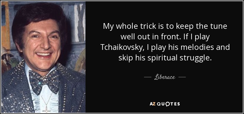My whole trick is to keep the tune well out in front. If I play Tchaikovsky, I play his melodies and skip his spiritual struggle. - Liberace