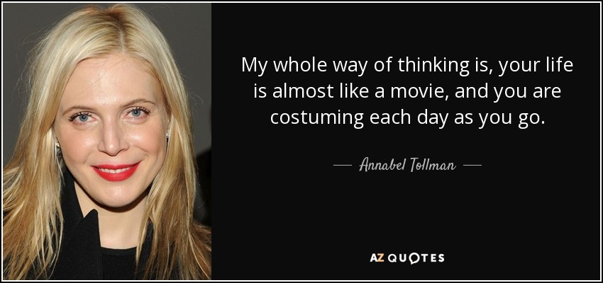 My whole way of thinking is, your life is almost like a movie, and you are costuming each day as you go. - Annabel Tollman
