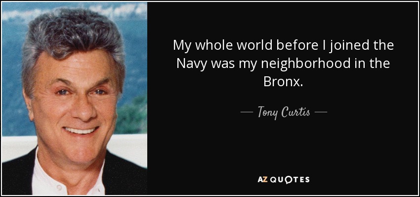 My whole world before I joined the Navy was my neighborhood in the Bronx. - Tony Curtis