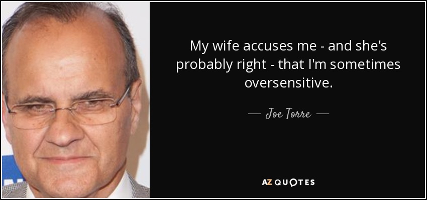 My wife accuses me - and she's probably right - that I'm sometimes oversensitive. - Joe Torre