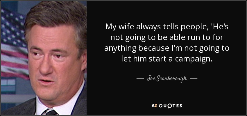 My wife always tells people, 'He's not going to be able run to for anything because I'm not going to let him start a campaign. - Joe Scarborough