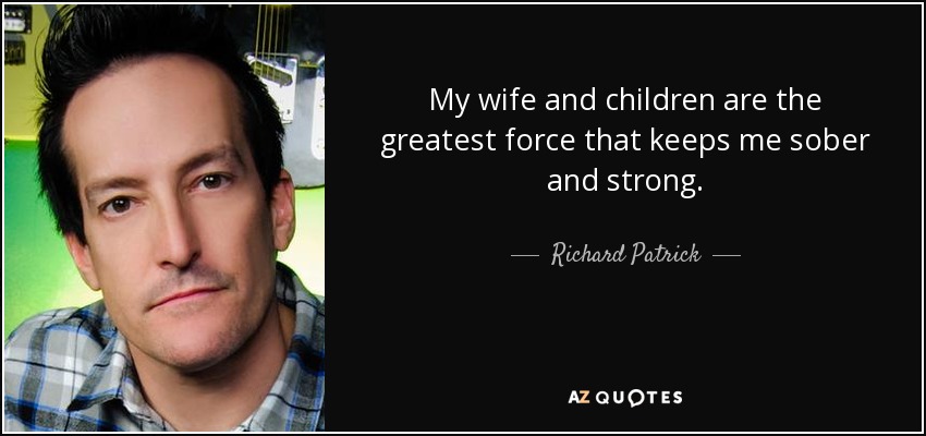 My wife and children are the greatest force that keeps me sober and strong. - Richard Patrick
