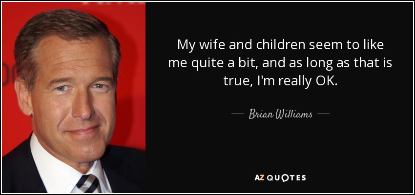 My wife and children seem to like me quite a bit, and as long as that is true, I'm really OK. - Brian Williams
