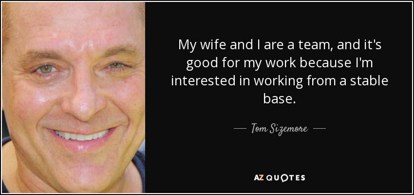 My wife and I are a team, and it's good for my work because I'm interested in working from a stable base. - Tom Sizemore