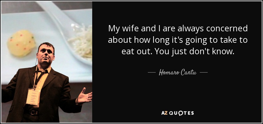My wife and I are always concerned about how long it's going to take to eat out. You just don't know. - Homaro Cantu