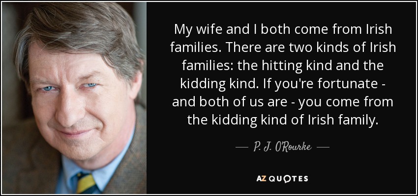 My wife and I both come from Irish families. There are two kinds of Irish families: the hitting kind and the kidding kind. If you're fortunate - and both of us are - you come from the kidding kind of Irish family. - P. J. O'Rourke