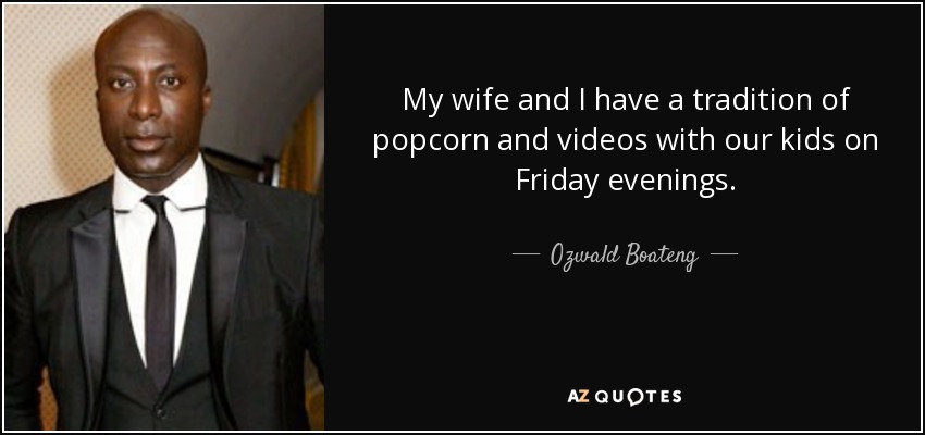 My wife and I have a tradition of popcorn and videos with our kids on Friday evenings. - Ozwald Boateng