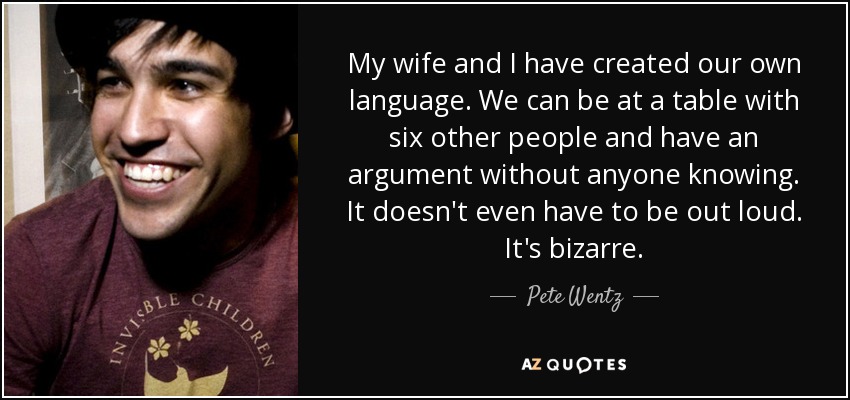 My wife and I have created our own language. We can be at a table with six other people and have an argument without anyone knowing. It doesn't even have to be out loud. It's bizarre. - Pete Wentz