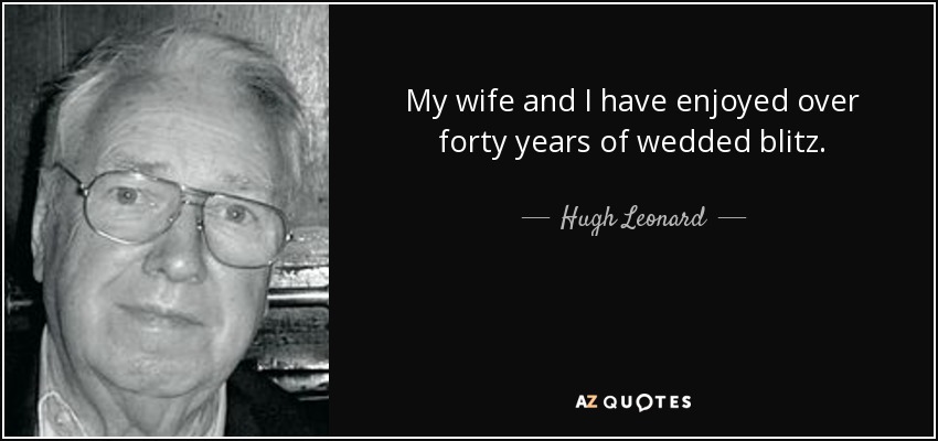 My wife and I have enjoyed over forty years of wedded blitz. - Hugh Leonard