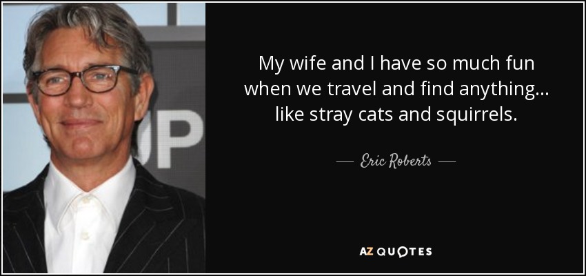 My wife and I have so much fun when we travel and find anything... like stray cats and squirrels. - Eric Roberts