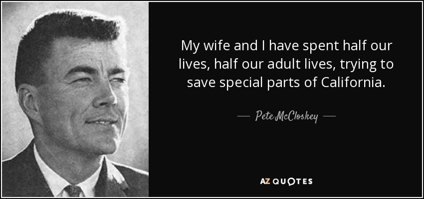 My wife and I have spent half our lives, half our adult lives, trying to save special parts of California. - Pete McCloskey