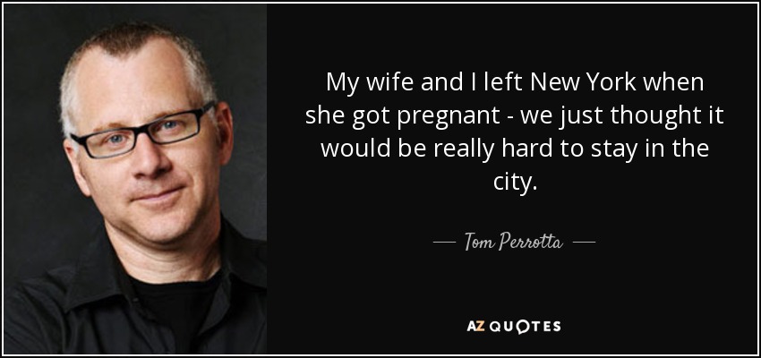 My wife and I left New York when she got pregnant - we just thought it would be really hard to stay in the city. - Tom Perrotta