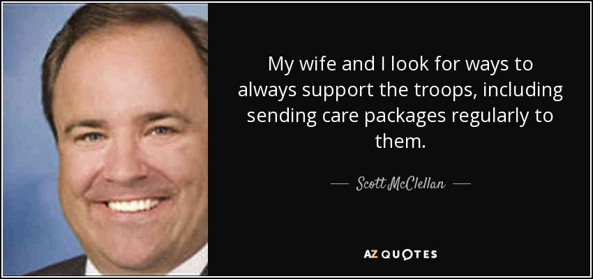 My wife and I look for ways to always support the troops, including sending care packages regularly to them. - Scott McClellan