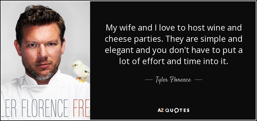 My wife and I love to host wine and cheese parties. They are simple and elegant and you don't have to put a lot of effort and time into it. - Tyler Florence