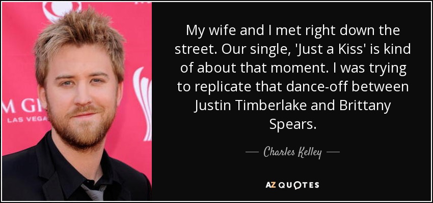 My wife and I met right down the street. Our single, 'Just a Kiss' is kind of about that moment. I was trying to replicate that dance-off between Justin Timberlake and Brittany Spears. - Charles Kelley