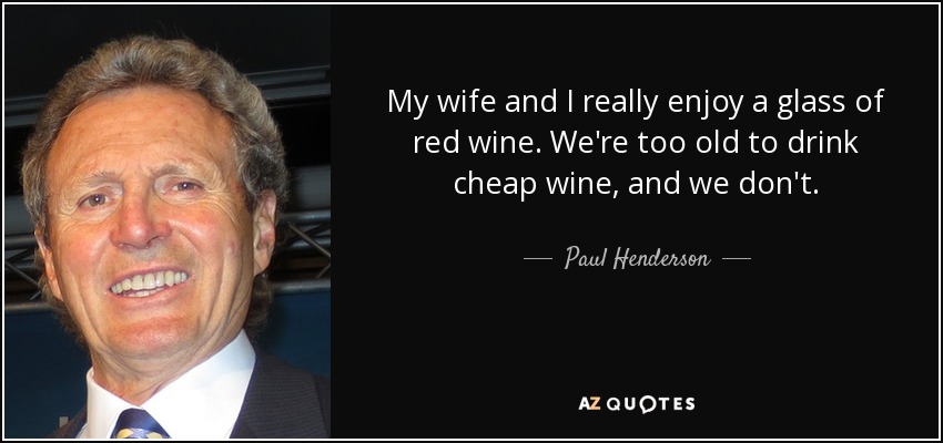 My wife and I really enjoy a glass of red wine. We're too old to drink cheap wine, and we don't. - Paul Henderson