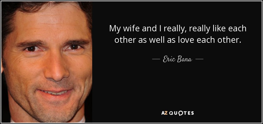 My wife and I really, really like each other as well as love each other. - Eric Bana