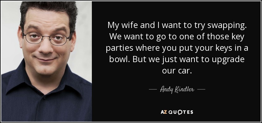 My wife and I want to try swapping. We want to go to one of those key parties where you put your keys in a bowl. But we just want to upgrade our car. - Andy Kindler