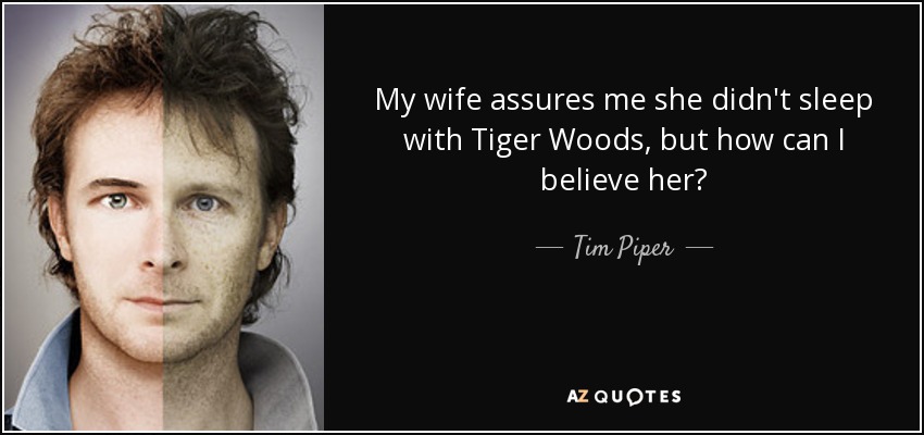 My wife assures me she didn't sleep with Tiger Woods, but how can I believe her? - Tim Piper